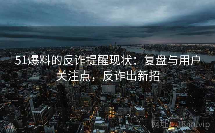 51爆料的反诈提醒现状：复盘与用户关注点，反诈出新招