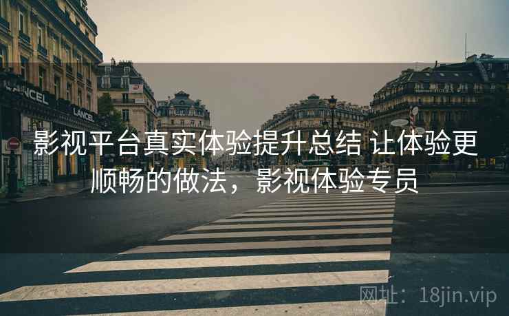 影视平台真实体验提升总结 让体验更顺畅的做法，影视体验专员