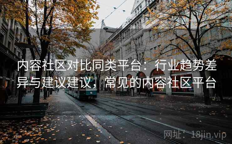 内容社区对比同类平台：行业趋势差异与建议建议，常见的内容社区平台