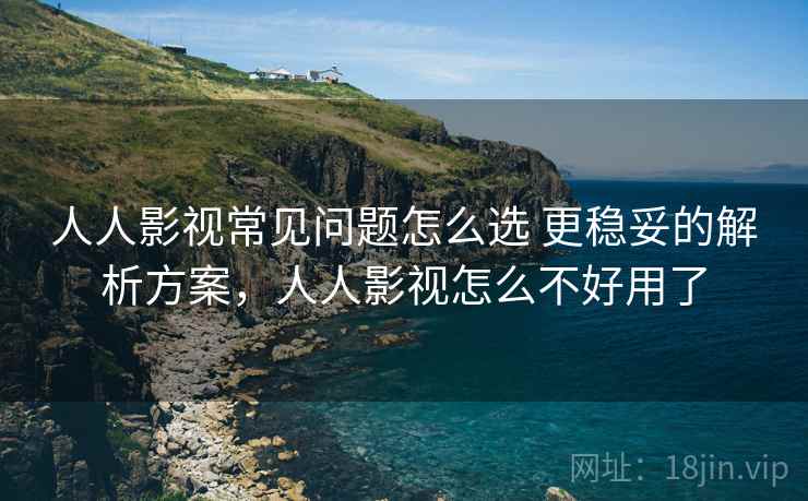 人人影视常见问题怎么选 更稳妥的解析方案，人人影视怎么不好用了