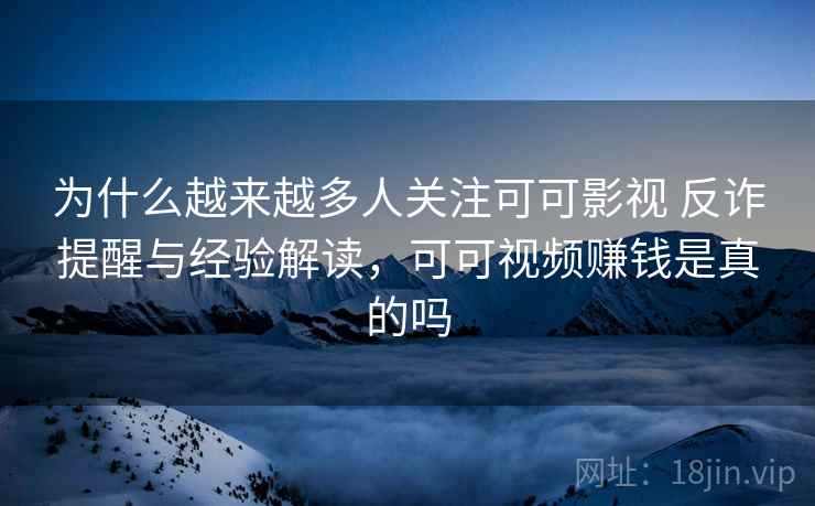 为什么越来越多人关注可可影视 反诈提醒与经验解读,可可视频赚钱是真的吗 为什么越来越多人关注可可影视 反诈提醒与经验解读,可可视频赚钱是真的吗