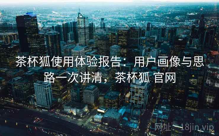茶杯狐使用体验报告：用户画像与思路一次讲清，茶杯狐 官网