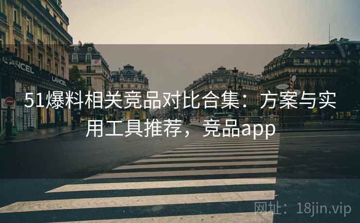 51爆料相关竞品对比合集:方案与实用工具推荐,竞品app 51爆料相关竞品对比合集:方案与实用工具推荐,竞品app