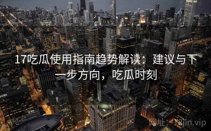 17吃瓜使用指南趋势解读：建议与下一步方向，吃瓜时刻