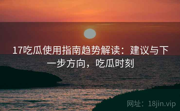 17吃瓜使用指南趋势解读：建议与下一步方向，吃瓜时刻