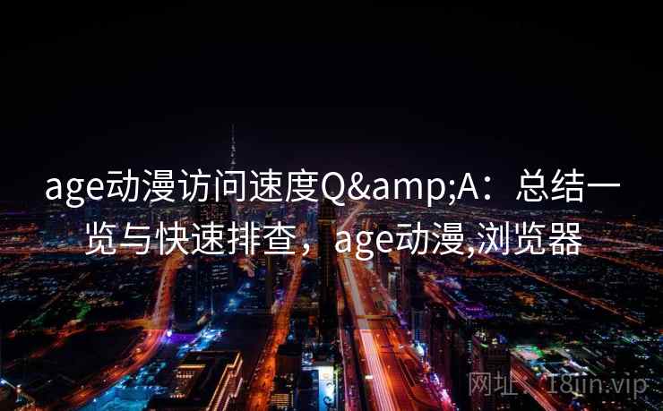 age动漫访问速度Q&A：总结一览与快速排查，age动漫,浏览器