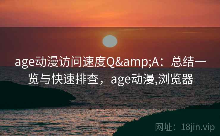 age动漫访问速度Q&A：总结一览与快速排查，age动漫,浏览器