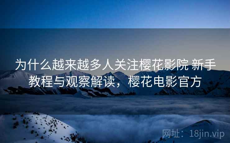 为什么越来越多人关注樱花影院 新手教程与观察解读，樱花电影官方