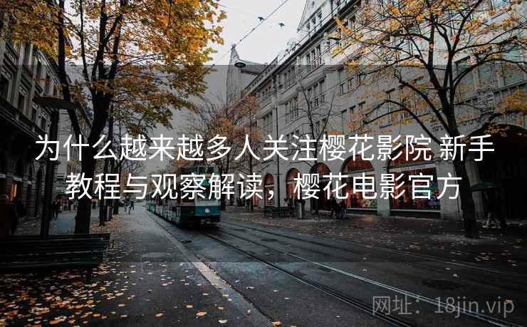 为什么越来越多人关注樱花影院 新手教程与观察解读，樱花电影官方