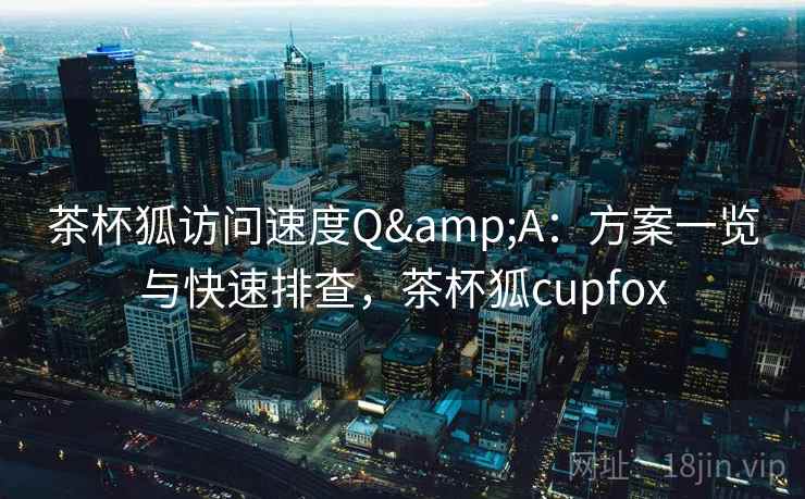 茶杯狐访问速度Q&A：方案一览与快速排查，茶杯狐cupfox
