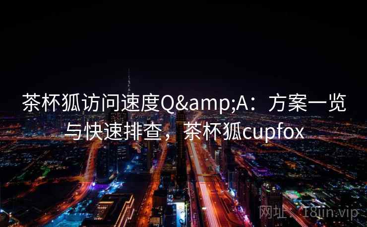 茶杯狐访问速度Q&A：方案一览与快速排查，茶杯狐cupfox