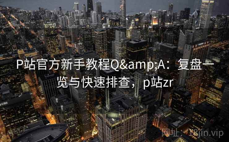 P站官方新手教程Q&A:复盘一览与快速排查,p站zr P站官方新手教程Q&A:复盘一览与快速排查,p站zr