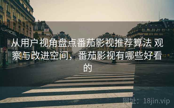 从用户视角盘点番茄影视推荐算法 观察与改进空间,番茄影视有哪些好看的 从用户视角盘点番茄影视推荐算法 观察与改进空间,番茄影视有哪些好看的
