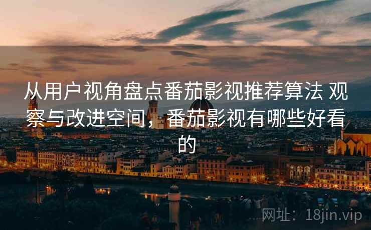 从用户视角盘点番茄影视推荐算法 观察与改进空间,番茄影视有哪些好看的 从用户视角盘点番茄影视推荐算法 观察与改进空间,番茄影视有哪些好看的