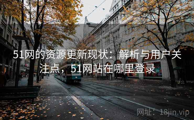 51网的资源更新现状:解析与用户关注点,51网站在哪里登录 51网的资源更新现状:解析与用户关注点,51网站在哪里登录