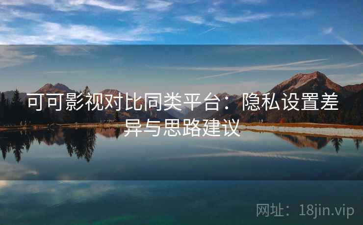 可可影视对比同类平台:隐私设置差异与思路建议 可可影视对比同类平台:隐私设置差异与思路建议