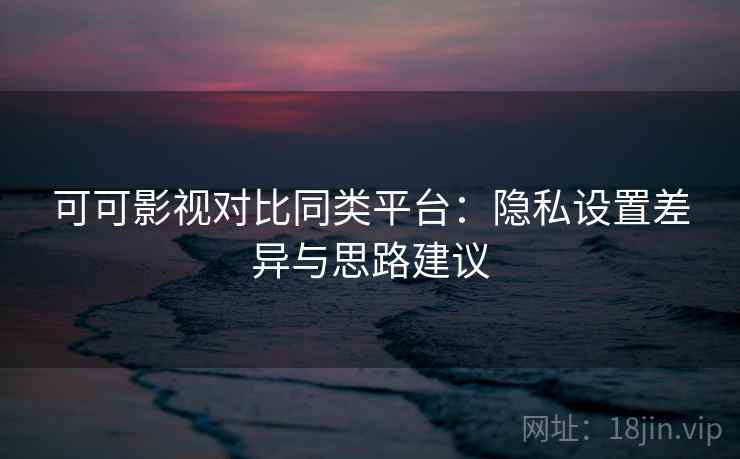 可可影视对比同类平台:隐私设置差异与思路建议 可可影视对比同类平台:隐私设置差异与思路建议
