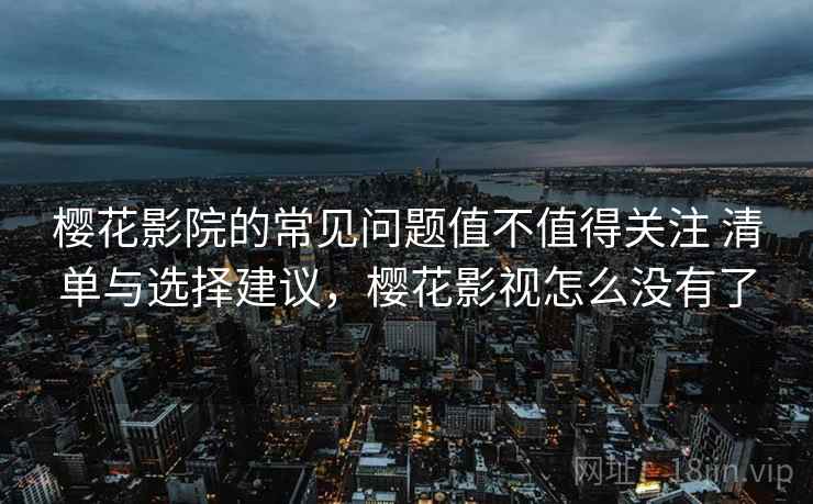 樱花影院的常见问题值不值得关注 清单与选择建议,樱花影视怎么没有了 樱花影院的常见问题值不值得关注 清单与选择建议,樱花影视怎么没有了