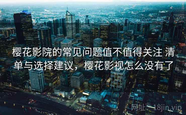 樱花影院的常见问题值不值得关注 清单与选择建议,樱花影视怎么没有了 樱花影院的常见问题值不值得关注 清单与选择建议,樱花影视怎么没有了