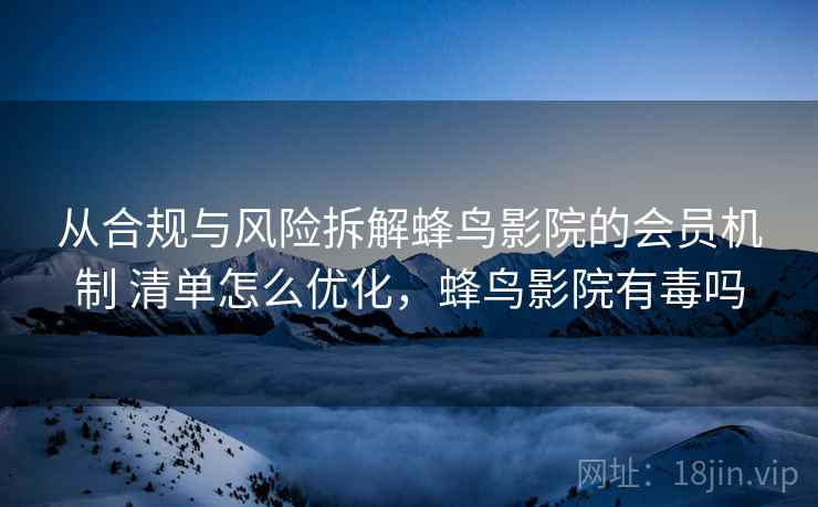 从合规与风险拆解蜂鸟影院的会员机制 清单怎么优化,蜂鸟影院有毒吗 从合规与风险拆解蜂鸟影院的会员机制 清单怎么优化,蜂鸟影院有毒吗