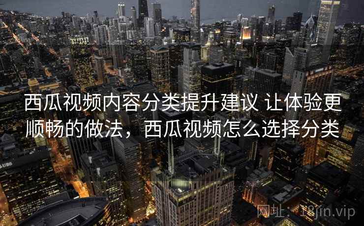 西瓜视频内容分类提升建议 让体验更顺畅的做法,西瓜视频怎么选择分类 西瓜视频内容分类提升建议 让体验更顺畅的做法,西瓜视频怎么选择分类