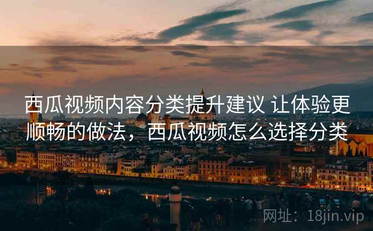 西瓜视频内容分类提升建议 让体验更顺畅的做法,西瓜视频怎么选择分类 西瓜视频内容分类提升建议 让体验更顺畅的做法,西瓜视频怎么选择分类