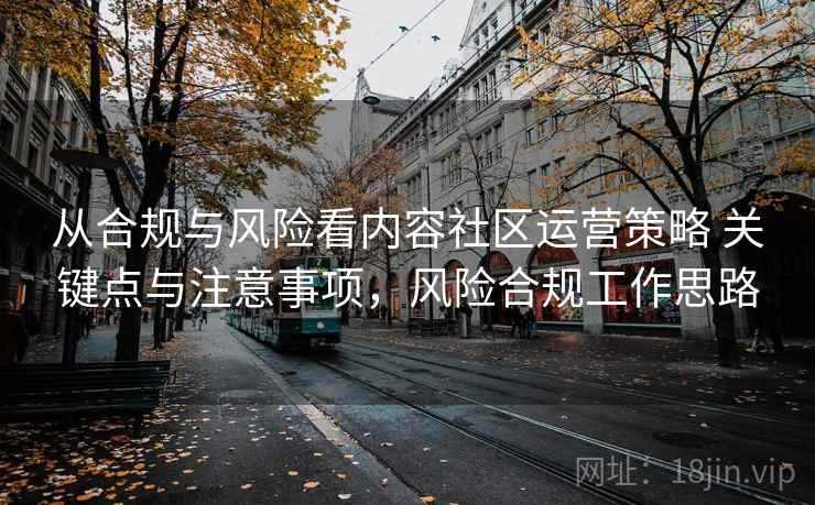 从合规与风险看内容社区运营策略 关键点与注意事项，风险合规工作思路