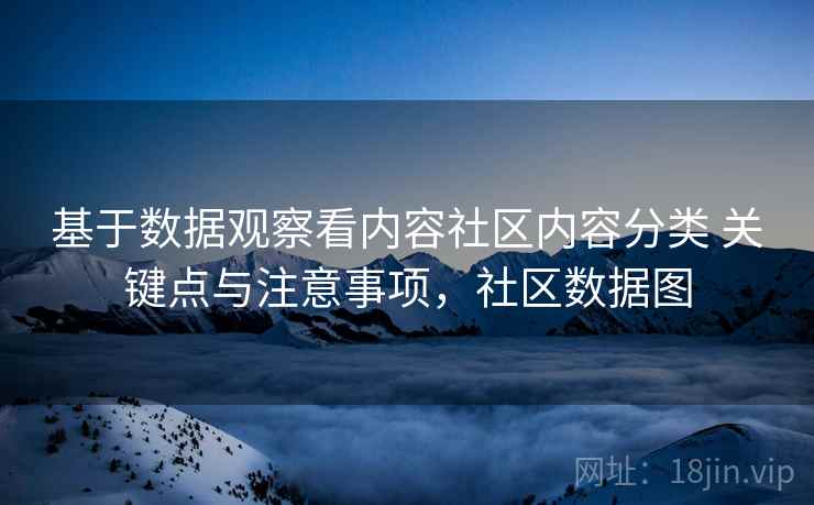 基于数据观察看内容社区内容分类 关键点与注意事项,社区数据图 基于数据观察看内容社区内容分类 关键点与注意事项,社区数据图