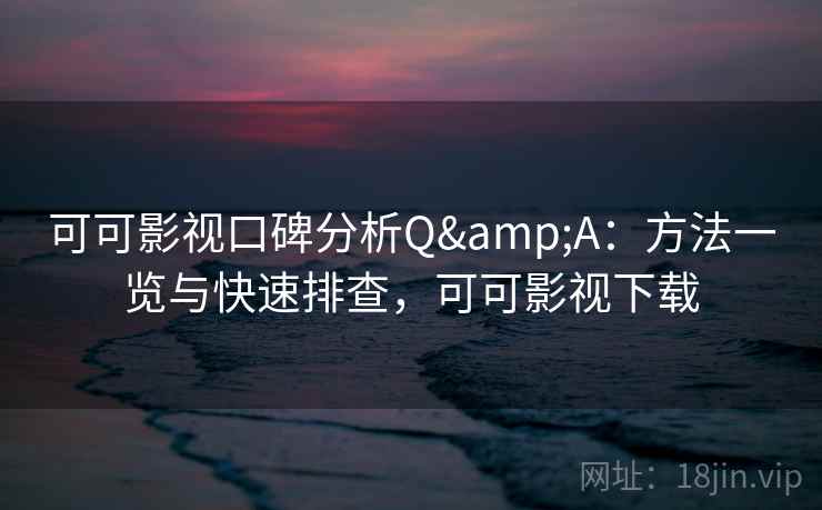 可可影视口碑分析Q&A：方法一览与快速排查，可可影视下载