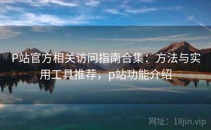 P站官方相关访问指南合集:方法与实用工具推荐,p站功能介绍 P站官方相关访问指南合集:方法与实用工具推荐,p站功能介绍