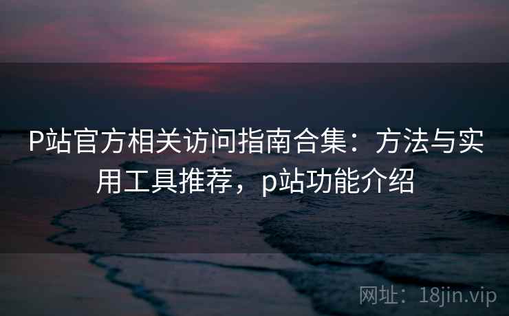 P站官方相关访问指南合集:方法与实用工具推荐,p站功能介绍 P站官方相关访问指南合集:方法与实用工具推荐,p站功能介绍