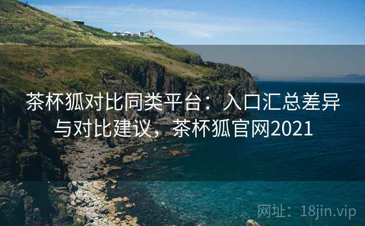 茶杯狐对比同类平台:入口汇总差异与对比建议,茶杯狐官网2021 茶杯狐对比同类平台:入口汇总差异与对比建议,茶杯狐官网2021