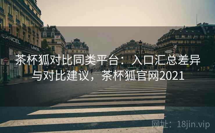 茶杯狐对比同类平台:入口汇总差异与对比建议,茶杯狐官网2021 茶杯狐对比同类平台:入口汇总差异与对比建议,茶杯狐官网2021