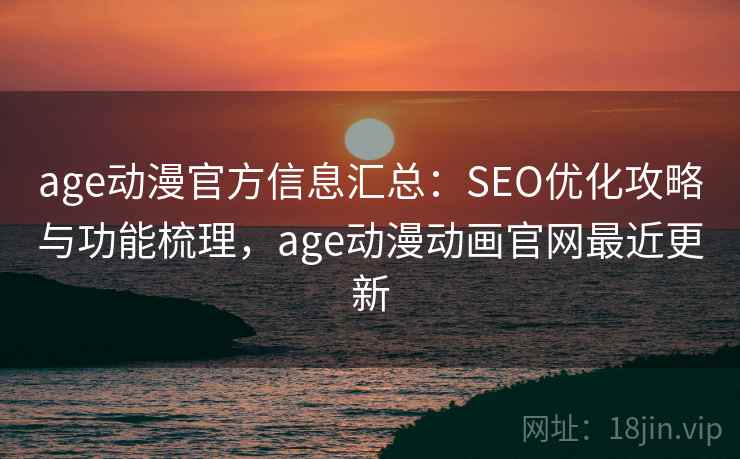 age动漫官方信息汇总:SEO优化攻略与功能梳理,age动漫动画官网最近更新 age动漫官方信息汇总:SEO优化攻略与功能梳理,age动漫动画官网最近更新