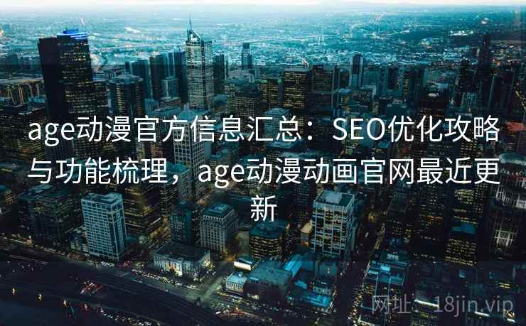 age动漫官方信息汇总:SEO优化攻略与功能梳理,age动漫动画官网最近更新 age动漫官方信息汇总:SEO优化攻略与功能梳理,age动漫动画官网最近更新