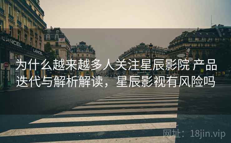 为什么越来越多人关注星辰影院 产品迭代与解析解读,星辰影视有风险吗 为什么越来越多人关注星辰影院 产品迭代与解析解读,星辰影视有风险吗