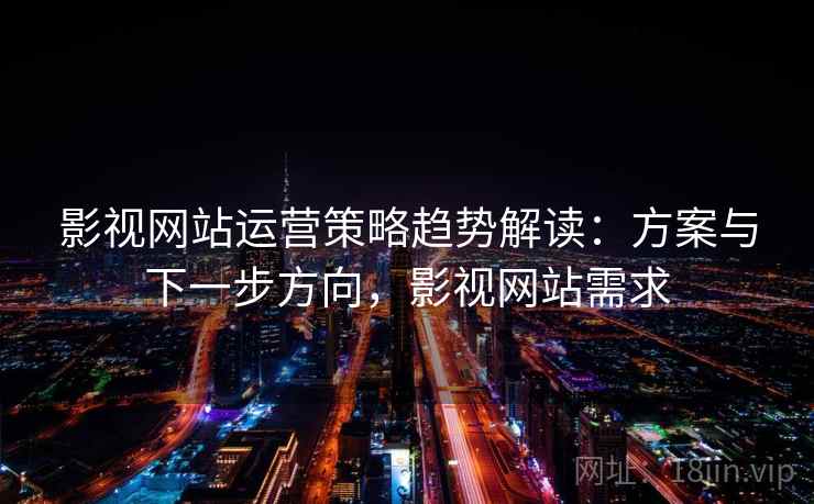 影视网站运营策略趋势解读：方案与下一步方向，影视网站需求