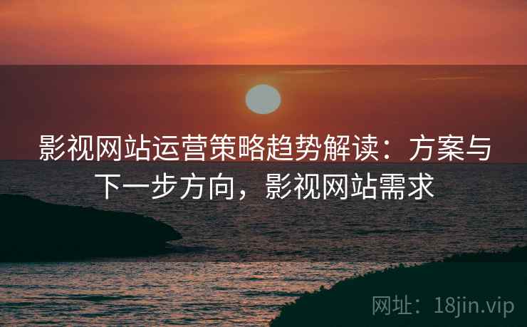 影视网站运营策略趋势解读：方案与下一步方向，影视网站需求