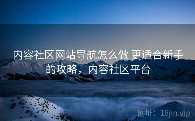 内容社区网站导航怎么做 更适合新手的攻略，内容社区平台