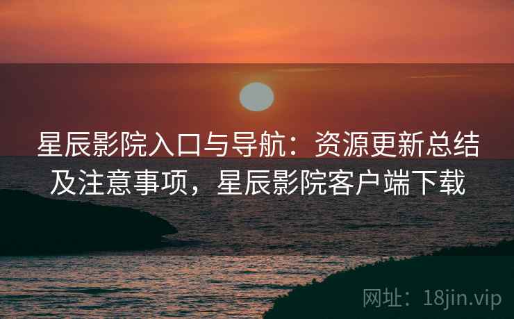 星辰影院入口与导航:资源更新总结及注意事项,星辰影院客户端下载 星辰影院入口与导航:资源更新总结及注意事项,星辰影院客户端下载