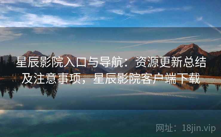 星辰影院入口与导航:资源更新总结及注意事项,星辰影院客户端下载 星辰影院入口与导航:资源更新总结及注意事项,星辰影院客户端下载