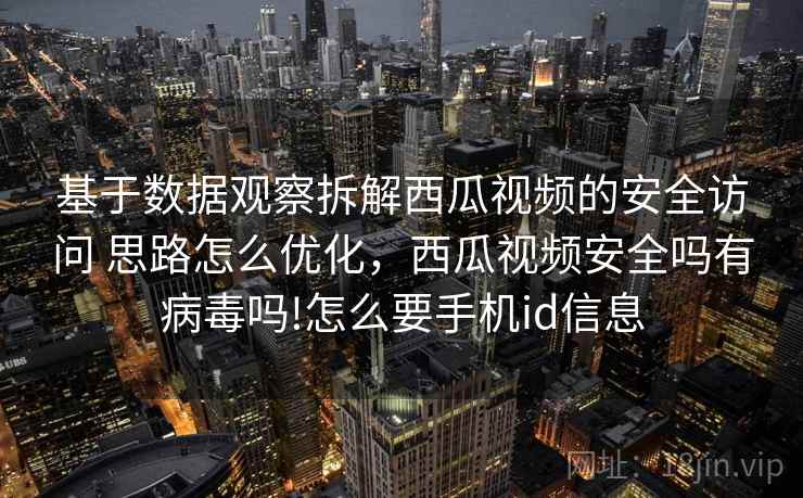 基于数据观察拆解西瓜视频的安全访问 思路怎么优化，西瓜视频安全吗有病毒吗!怎么要手机id信息