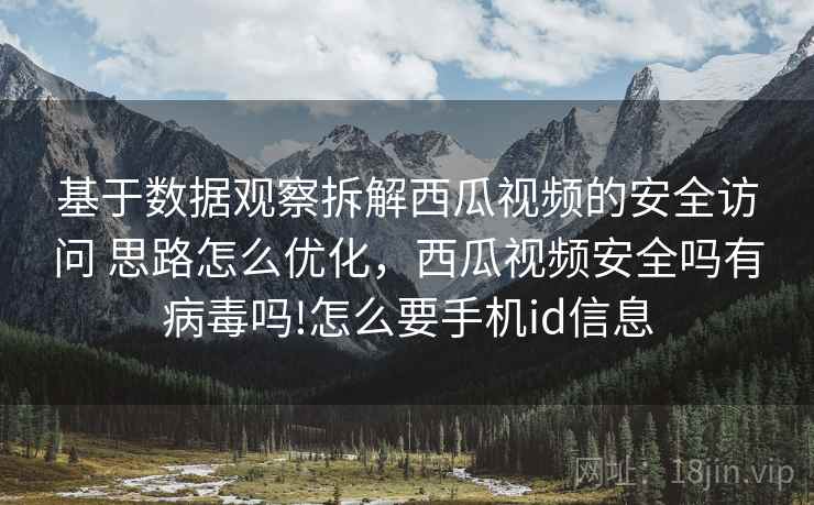 基于数据观察拆解西瓜视频的安全访问 思路怎么优化，西瓜视频安全吗有病毒吗!怎么要手机id信息
