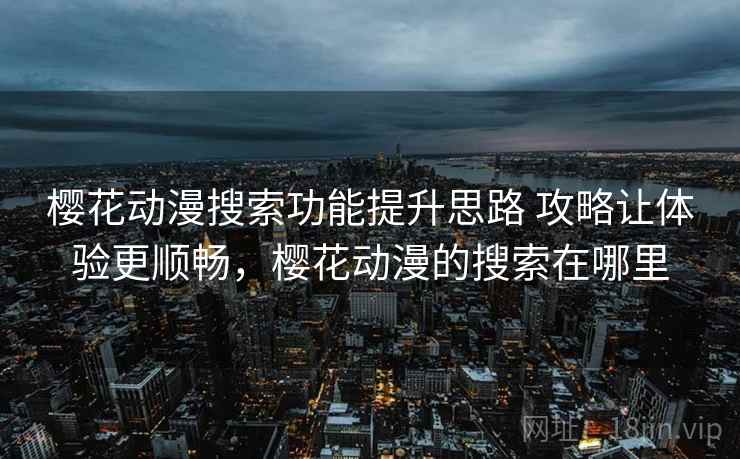 樱花动漫搜索功能提升思路 攻略让体验更顺畅，樱花动漫的搜索在哪里