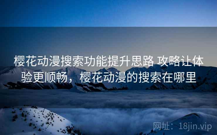樱花动漫搜索功能提升思路 攻略让体验更顺畅，樱花动漫的搜索在哪里