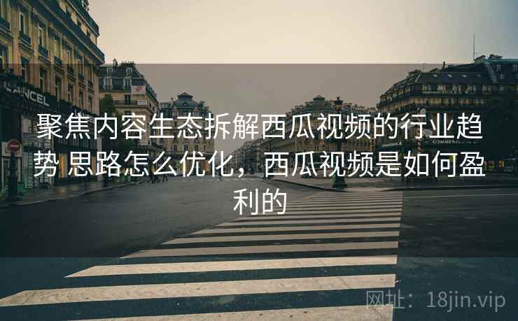 聚焦内容生态拆解西瓜视频的行业趋势 思路怎么优化,西瓜视频是如何盈利的 聚焦内容生态拆解西瓜视频的行业趋势 思路怎么优化,西瓜视频是如何盈利的