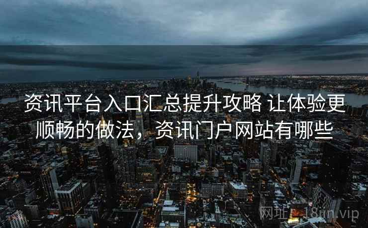 资讯平台入口汇总提升攻略 让体验更顺畅的做法,资讯门户网站有哪些 资讯平台入口汇总提升攻略 让体验更顺畅的做法,资讯门户网站有哪些