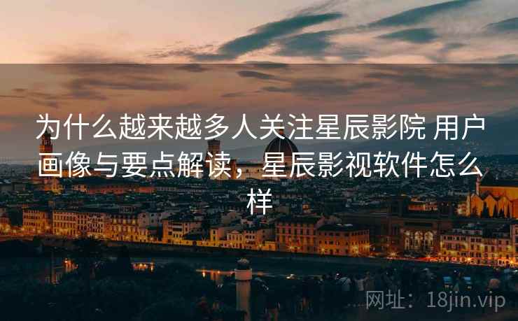 为什么越来越多人关注星辰影院 用户画像与要点解读，星辰影视软件怎么样