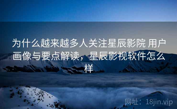 为什么越来越多人关注星辰影院 用户画像与要点解读，星辰影视软件怎么样