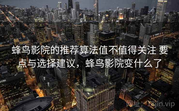 蜂鸟影院的推荐算法值不值得关注 要点与选择建议,蜂鸟影院变什么了 蜂鸟影院的推荐算法值不值得关注 要点与选择建议,蜂鸟影院变什么了